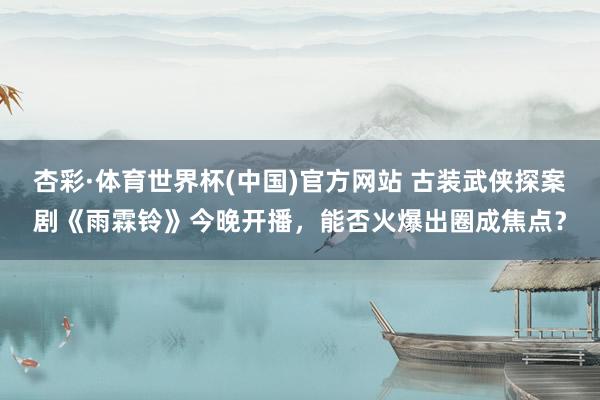 杏彩·体育世界杯(中国)官方网站 古装武侠探案剧《雨霖铃》今晚开播，能否火爆出圈成焦点？