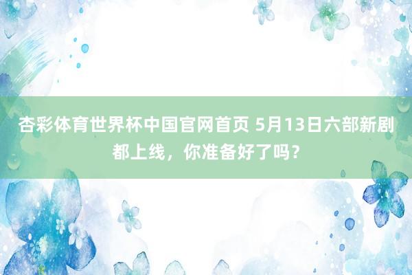 杏彩体育世界杯中国官网首页 5月13日六部新剧都上线，你准备好了吗？