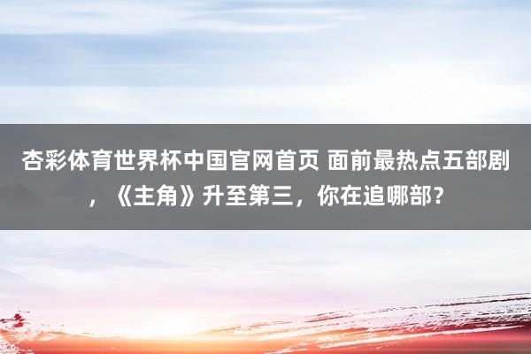 杏彩体育世界杯中国官网首页 面前最热点五部剧,《主角》升至第三,你在追哪部?