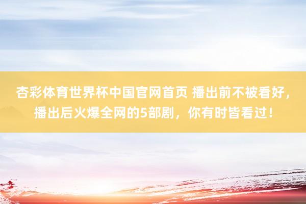 杏彩体育世界杯中国官网首页 播出前不被看好，播出后火爆全网的5部剧，你有时皆看过！