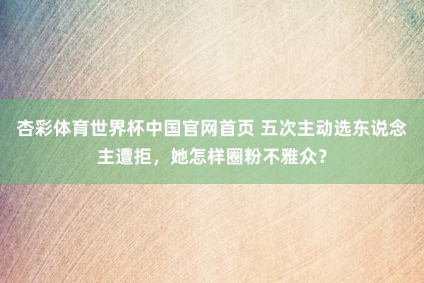 杏彩体育世界杯中国官网首页 五次主动选东说念主遭拒,她怎样圈粉不雅众?