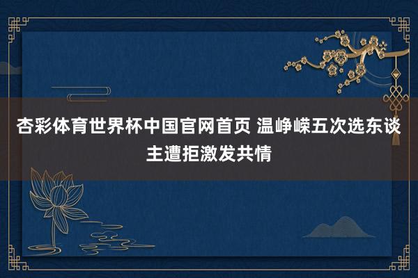 杏彩体育世界杯中国官网首页 温峥嵘五次选东谈主遭拒激发共情