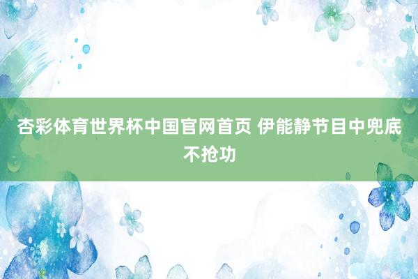 杏彩体育世界杯中国官网首页 伊能静节目中兜底不抢功