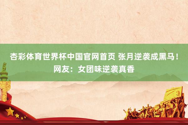 杏彩体育世界杯中国官网首页 张月逆袭成黑马!网友:女团味逆袭真香