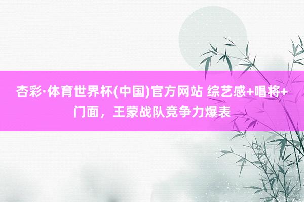 杏彩·体育世界杯(中国)官方网站 综艺感+唱将+门面，王蒙战队竞争力爆表