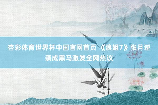 杏彩体育世界杯中国官网首页 《浪姐7》张月逆袭成黑马激发全网热议