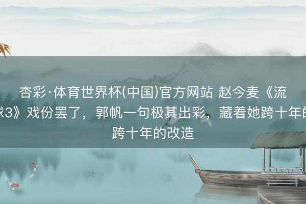 杏彩·体育世界杯(中国)官方网站 赵今麦《流浪地球3》戏份罢了，郭帆一句极其出彩，藏着她跨十年的改造