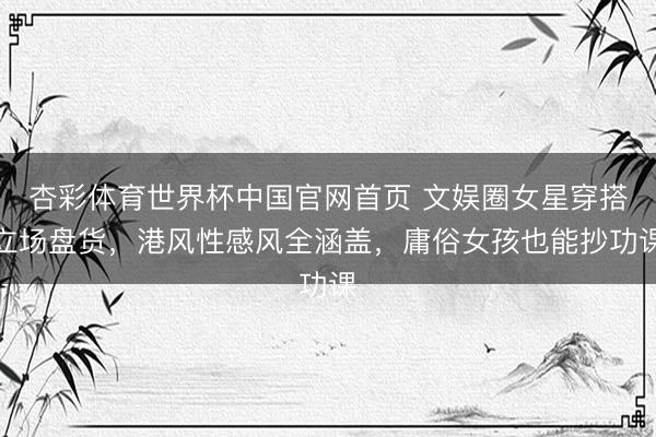 杏彩体育世界杯中国官网首页 文娱圈女星穿搭立场盘货,港风性感风全涵盖,庸俗女孩也能抄功课