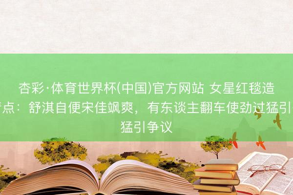 杏彩·体育世界杯(中国)官方网站 女星红毯造型清点：舒淇自便宋佳飒爽，有东谈主翻车使劲过猛引争议
