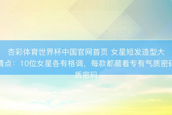 杏彩体育世界杯中国官网首页 女星短发造型大清点:10位女星各有格调,每款都藏着专有气质密码