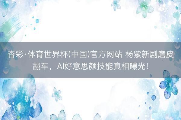 杏彩·体育世界杯(中国)官方网站 杨紫新剧磨皮翻车，AI好意思颜技能真相曝光！