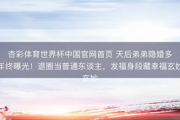 杏彩体育世界杯中国官网首页 天后弟弟隐婚多年终曝光！退圈当普通东谈主，发福身段藏幸福玄妙