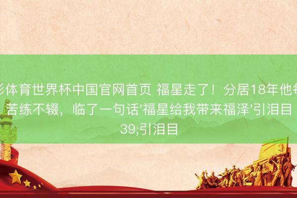 杏彩体育世界杯中国官网首页 福星走了!分居18年他每天苦练不辍,临了一句话'福星给我带来福泽'引泪目