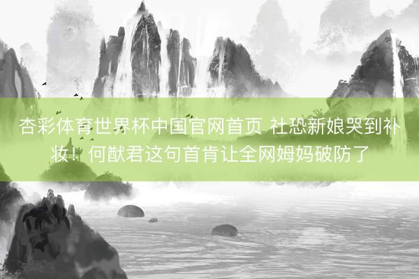 杏彩体育世界杯中国官网首页 社恐新娘哭到补妆！何猷君这句首肯让全网姆妈破防了