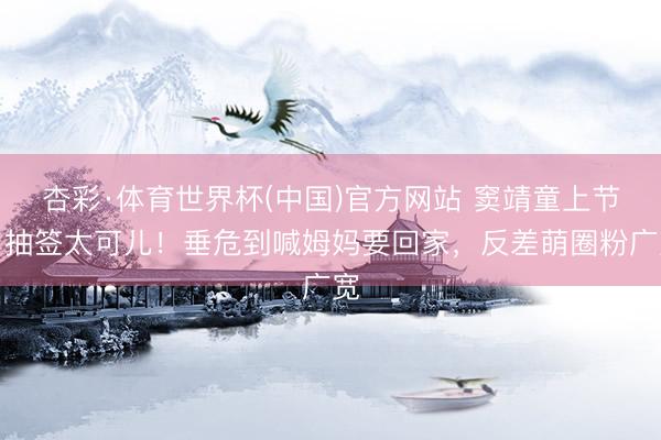 杏彩·体育世界杯(中国)官方网站 窦靖童上节目抽签太可儿！垂危到喊姆妈要回家，反差萌圈粉广宽