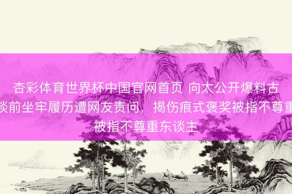杏彩体育世界杯中国官网首页 向太公开爆料古天乐出谈前坐牢履历遭网友责问，揭伤痕式褒奖被指不尊重东谈主