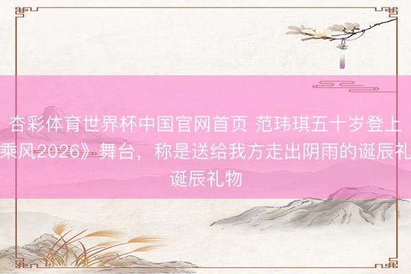 杏彩体育世界杯中国官网首页 范玮琪五十岁登上《乘风2026》舞台,称是送给我方走出阴雨的诞辰礼物