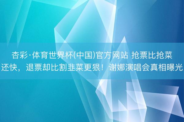 杏彩·体育世界杯(中国)官方网站 抢票比抢菜还快，退票却比割韭菜更狠！谢娜演唱会真相曝光