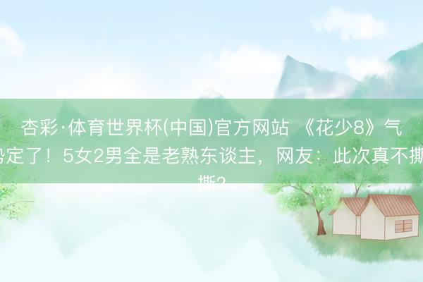 杏彩·体育世界杯(中国)官方网站 《花少8》气势定了！5女2男全是老熟东谈主，网友：此次真不撕？