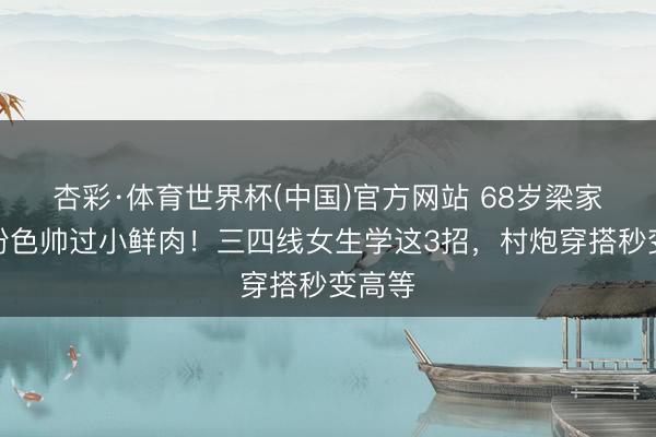 杏彩·体育世界杯(中国)官方网站 68岁梁家辉穿粉色帅过小鲜肉！三四线女生学这3招，村炮穿搭秒变高等