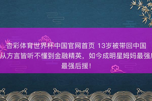 杏彩体育世界杯中国官网首页 13岁被带回中国，他从方言皆听不懂到金融精英，如今成明星姆妈最强后援！