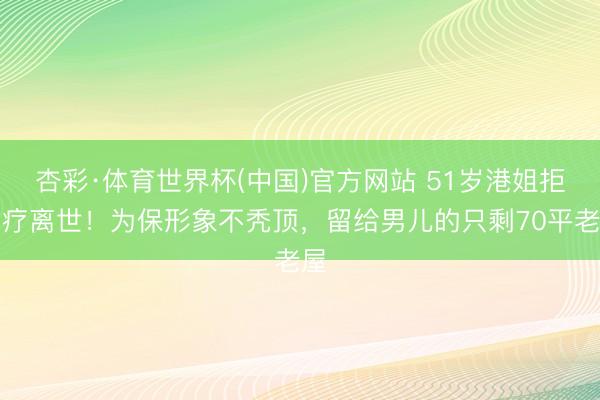 杏彩·体育世界杯(中国)官方网站 51岁港姐拒化疗离世！为保形象不秃顶，留给男儿的只剩70平老屋