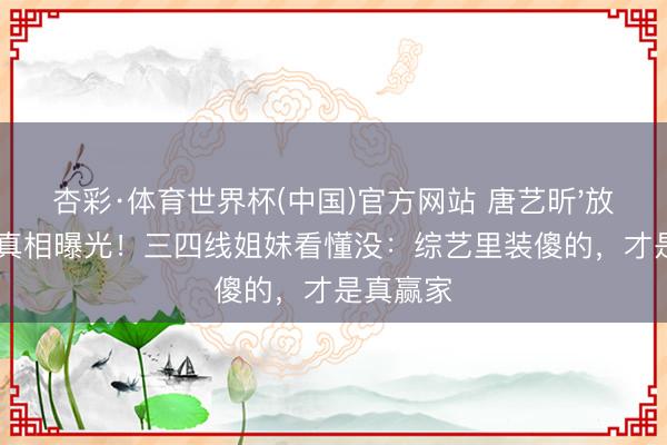 杏彩·体育世界杯(中国)官方网站 唐艺昕'放手'王濛真相曝光！三四线姐妹看懂没：综艺里装傻的，才是真赢家