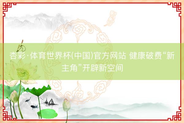 杏彩·体育世界杯(中国)官方网站 健康破费“新主角”开辟新空间