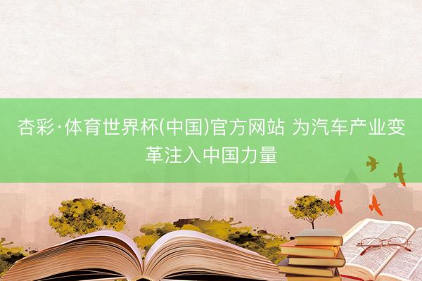 杏彩·体育世界杯(中国)官方网站 为汽车产业变革注入中国力量