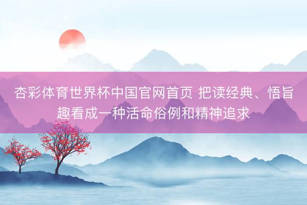 杏彩体育世界杯中国官网首页 把读经典、悟旨趣看成一种活命俗例和精神追求