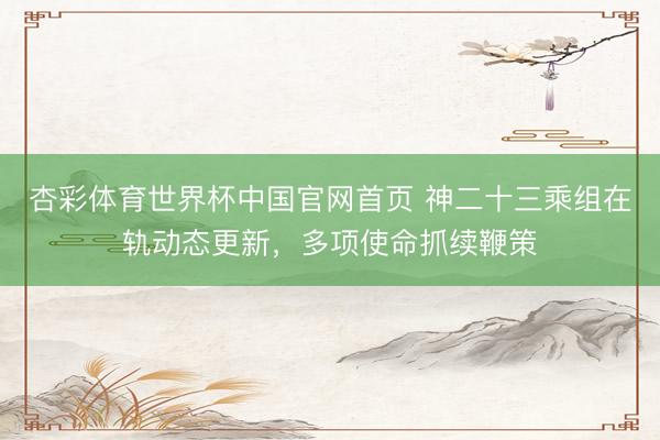 杏彩体育世界杯中国官网首页 神二十三乘组在轨动态更新，多项使命抓续鞭策