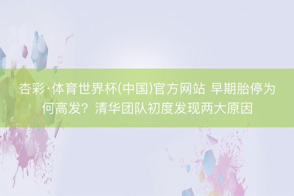 杏彩·体育世界杯(中国)官方网站 早期胎停为何高发？清华团队初度发现两大原因