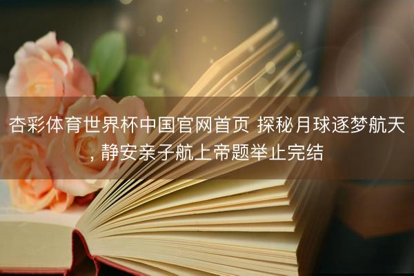 杏彩体育世界杯中国官网首页 探秘月球逐梦航天， 静安亲子航上帝题举止完结