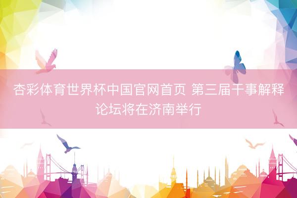 杏彩体育世界杯中国官网首页 第三届干事解释论坛将在济南举行