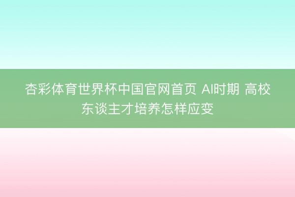 杏彩体育世界杯中国官网首页 AI时期 高校东谈主才培养怎样应变