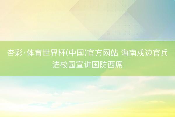 杏彩·体育世界杯(中国)官方网站 海南戍边官兵进校园宣讲国防西席