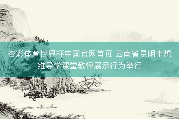 杏彩体育世界杯中国官网首页 云南省昆明市想维导学课堂教悔展示行为举行