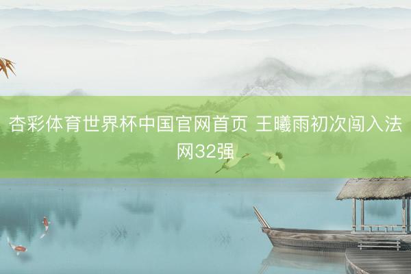 杏彩体育世界杯中国官网首页 王曦雨初次闯入法网32强