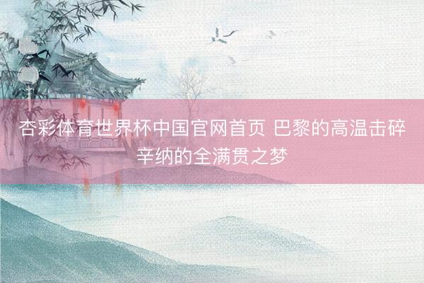 杏彩体育世界杯中国官网首页 巴黎的高温击碎辛纳的全满贯之梦