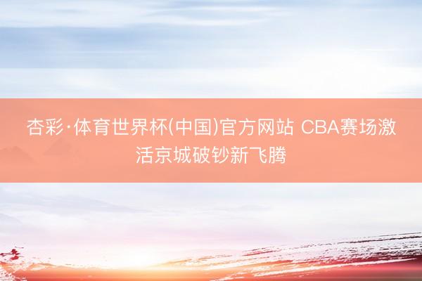 杏彩·体育世界杯(中国)官方网站 CBA赛场激活京城破钞新飞腾