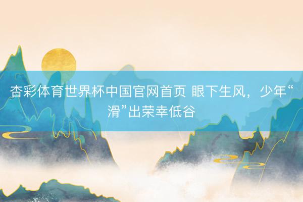 杏彩体育世界杯中国官网首页 眼下生风，少年“滑”出荣幸低谷