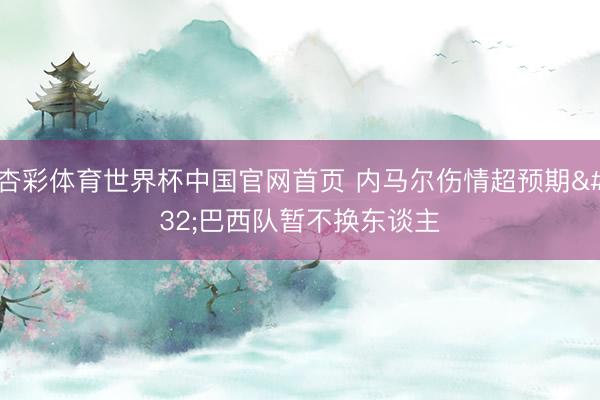 杏彩体育世界杯中国官网首页 内马尔伤情超预期 巴西队暂不换东谈主