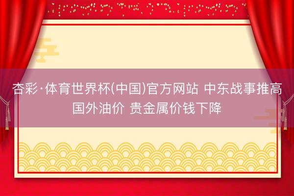 杏彩·体育世界杯(中国)官方网站 中东战事推高国外油价 贵金属价钱下降
