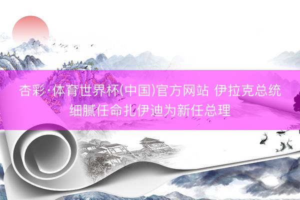 杏彩·体育世界杯(中国)官方网站 伊拉克总统细腻任命扎伊迪为新任总理