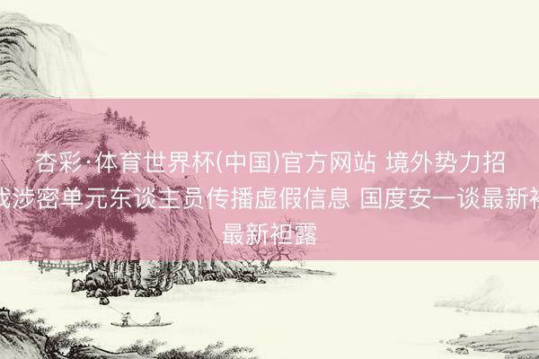 杏彩·体育世界杯(中国)官方网站 境外势力招引我涉密单元东谈主员传播虚假信息 国度安一谈最新袒露