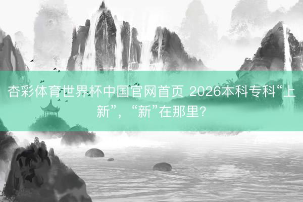 杏彩体育世界杯中国官网首页 2026本科专科“上新”,“新”在那里?