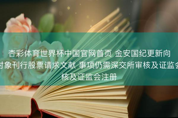杏彩体育世界杯中国官网首页 金安国纪更新向特定对象刊行股票请求文献 事项仍需深交所审核及证监会注册
