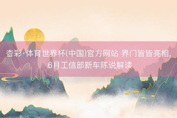 杏彩·体育世界杯(中国)官方网站 界门皆皆亮相， 6月工信部新车陈说解读