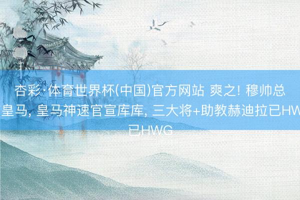 杏彩·体育世界杯(中国)官方网站 爽之! 穆帅总结皇马， 皇马神速官宣库库， 三大将+助教赫迪拉已HWG
