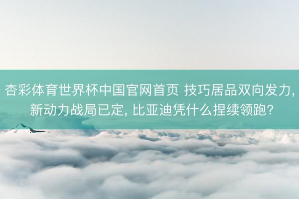 杏彩体育世界杯中国官网首页 技巧居品双向发力， 新动力战局已定， 比亚迪凭什么捏续领跑?